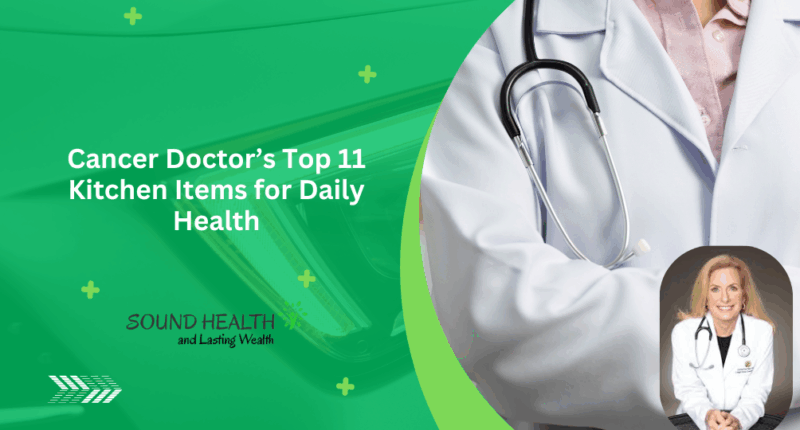 Cancer Doctor’s Top 11 Kitchen Items for Daily Health