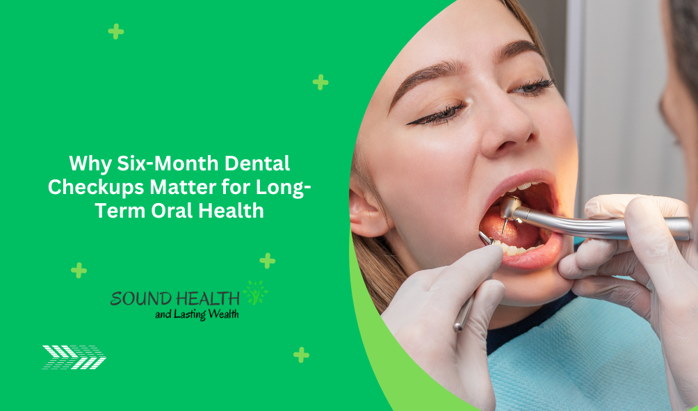 Why Six-Month Dental Checkups Matter for Long-Term Oral Health